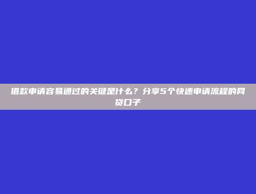 借款申请容易通过的关键是什么？分享5个快速申请流程的网贷口子