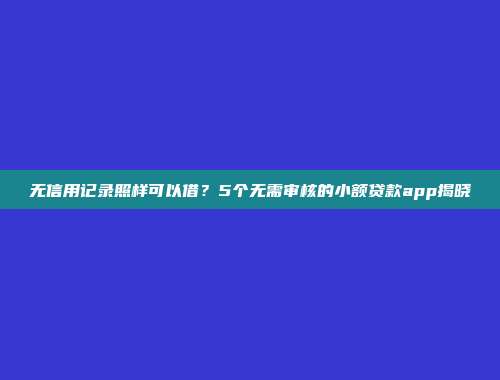 无信用记录照样可以借？5个无需审核的小额贷款app揭晓