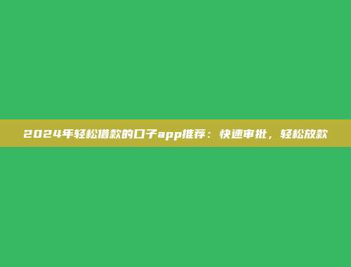 2024年轻松借款的口子app推荐：快速审批，轻松放款