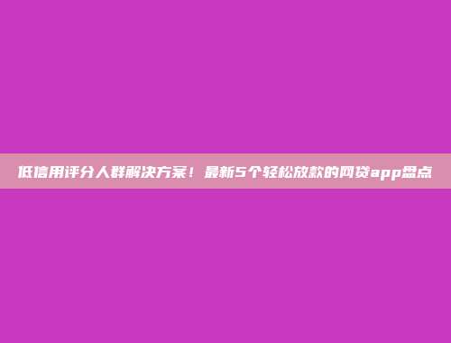 低信用评分人群解决方案！最新5个轻松放款的网贷app盘点