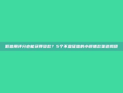 低信用评分也能获得贷款？5个不查征信的小额借款渠道揭晓