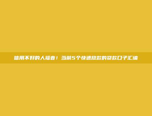 信用不好的人福音！当前5个快速放款的贷款口子汇编