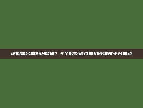 逾期黑名单仍旧能借？5个轻松通过的小额借贷平台揭晓