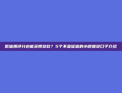 低信用评分也能获得贷款？5个不查征信的小额借贷口子介绍