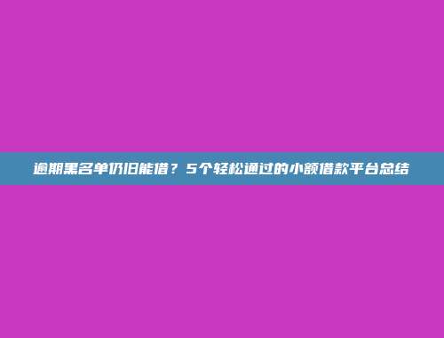 逾期黑名单仍旧能借？5个轻松通过的小额借款平台总结