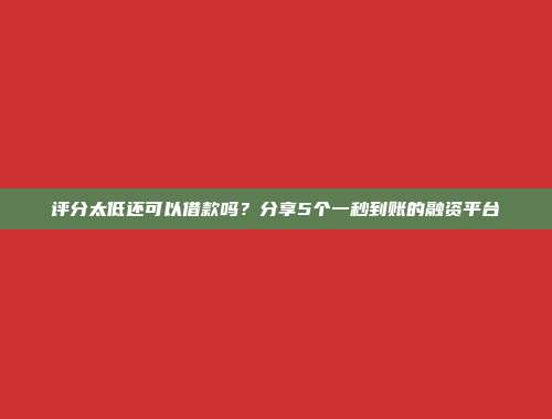 评分太低还可以借款吗？分享5个一秒到账的融资平台