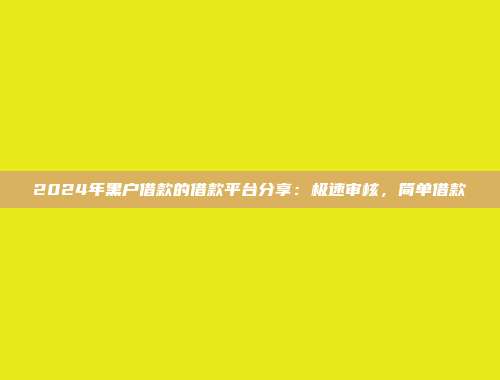 2024年黑户借款的借款平台分享：极速审核，简单借款