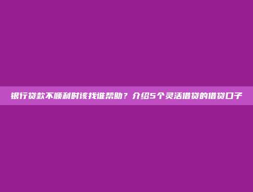 银行贷款不顺利时该找谁帮助？介绍5个灵活借贷的借贷口子