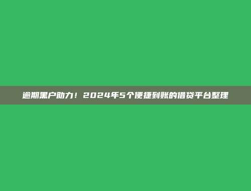 逾期黑户助力！2024年5个便捷到账的借贷平台整理