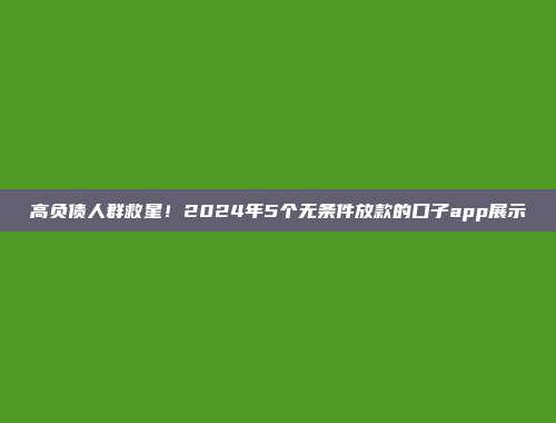 高负债人群救星！2024年5个无条件放款的口子app展示