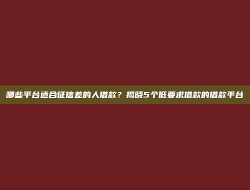 哪些平台适合征信差的人借款？揭晓5个低要求借款的借款平台