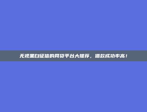 无视黑白征信的网贷平台大推荐，借款成功率高！