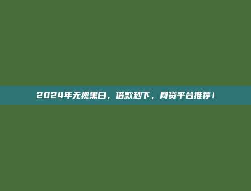 2024年无视黑白，借款秒下，网贷平台推荐！