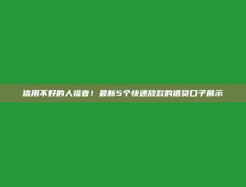 信用不好的人福音！最新5个快速放款的借贷口子展示