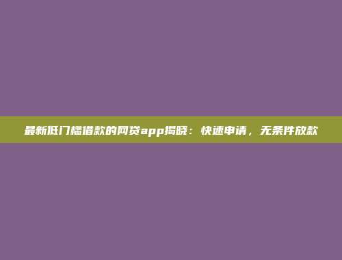 最新低门槛借款的网贷app揭晓：快速申请，无条件放款