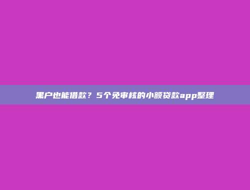 黑户也能借款？5个免审核的小额贷款app整理