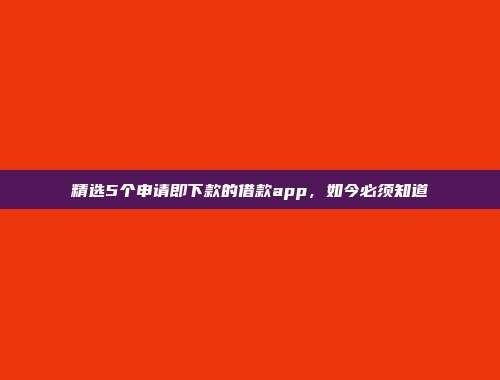 精选5个申请即下款的借款app，如今必须知道