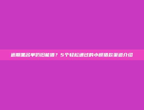 逾期黑名单仍旧能借？5个轻松通过的小额借款渠道介绍