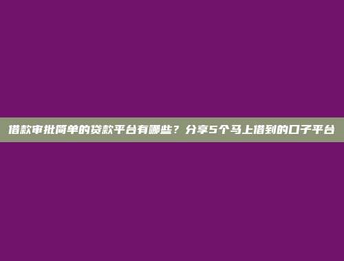 借款审批简单的贷款平台有哪些？分享5个马上借到的口子平台