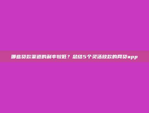 哪些贷款渠道的利率较低？总结5个灵活放款的网贷app