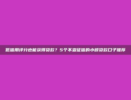 低信用评分也能获得贷款？5个不查征信的小额贷款口子推荐