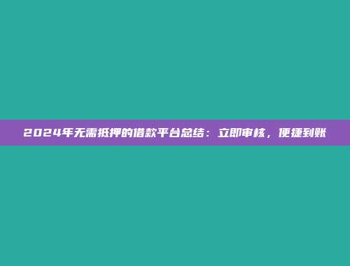 2024年无需抵押的借款平台总结：立即审核，便捷到账