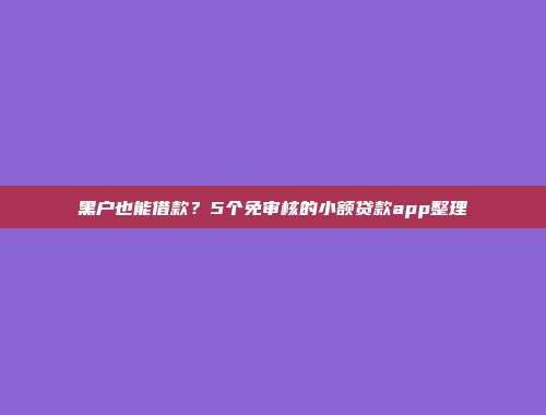 黑户也能借款？5个免审核的小额贷款app整理