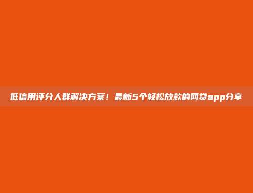 低信用评分人群解决方案！最新5个轻松放款的网贷app分享