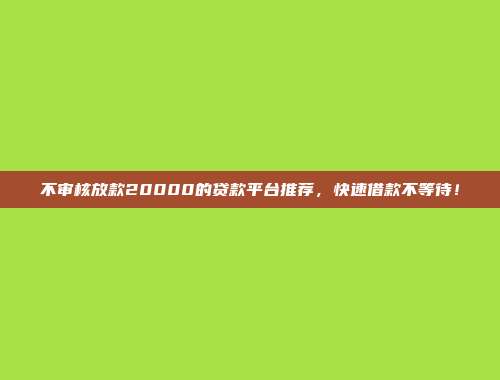 不审核放款20000的贷款平台推荐，快速借款不等待！