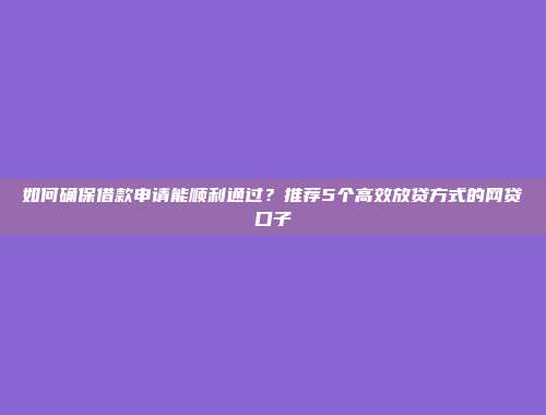 如何确保借款申请能顺利通过？推荐5个高效放贷方式的网贷口子