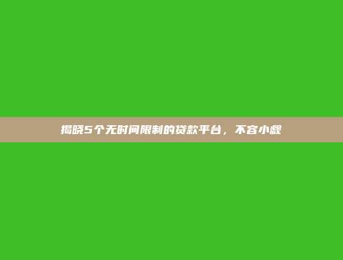 揭晓5个无时间限制的贷款平台，不容小觑