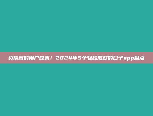 负债高的用户良机！2024年5个轻松放款的口子app盘点