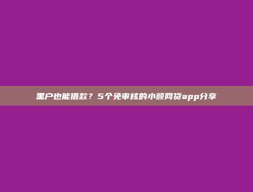 黑户也能借款？5个免审核的小额网贷app分享