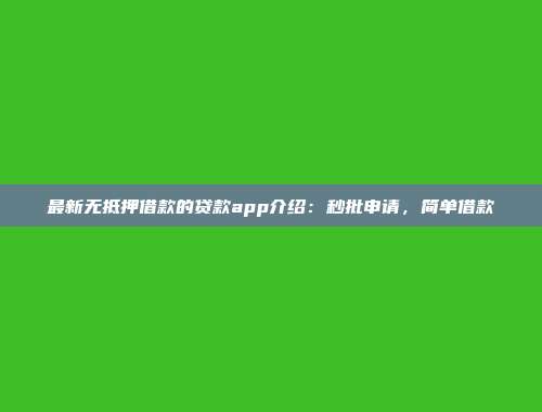 最新无抵押借款的贷款app介绍：秒批申请，简单借款