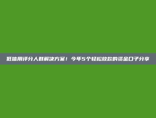 低信用评分人群解决方案！今年5个轻松放款的资金口子分享