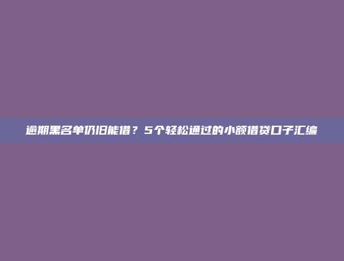 逾期黑名单仍旧能借？5个轻松通过的小额借贷口子汇编