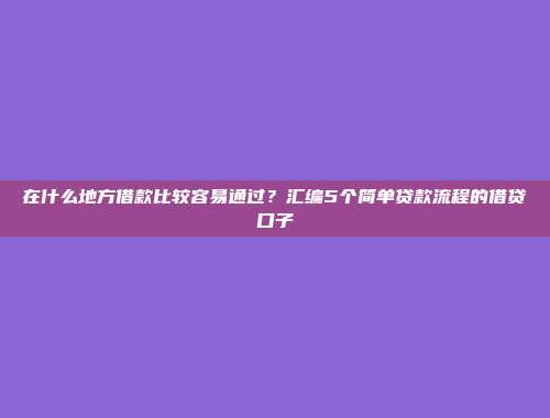 在什么地方借款比较容易通过？汇编5个简单贷款流程的借贷口子