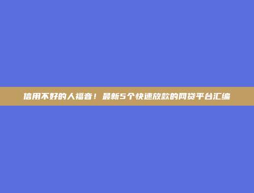 信用不好的人福音！最新5个快速放款的网贷平台汇编