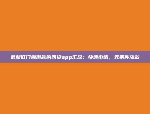 最新低门槛借款的网贷app汇总：快速申请，无条件放款