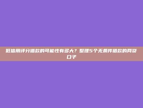 低信用评分借款的可能性有多大？整理5个无条件借款的网贷口子