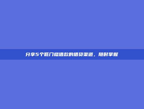 分享5个低门槛借款的借贷渠道，随时掌握