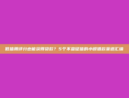 低信用评分也能获得贷款？5个不查征信的小额借款渠道汇编