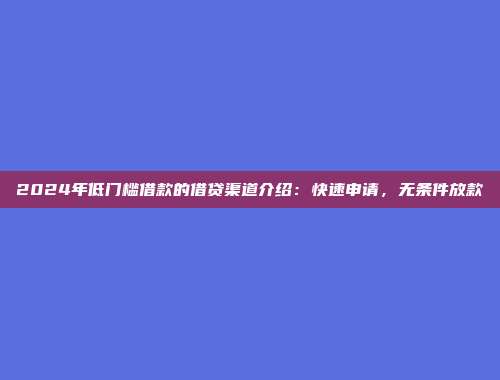 2024年低门槛借款的借贷渠道介绍：快速申请，无条件放款