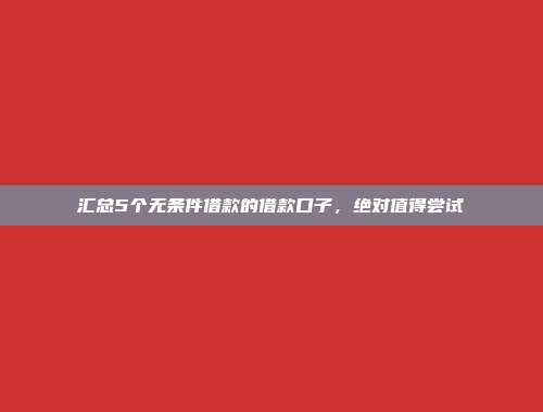 汇总5个无条件借款的借款口子，绝对值得尝试