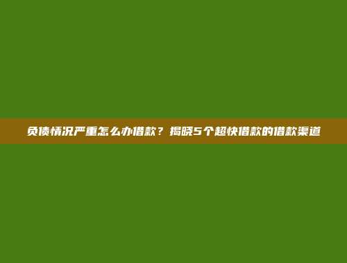 负债情况严重怎么办借款？揭晓5个超快借款的借款渠道