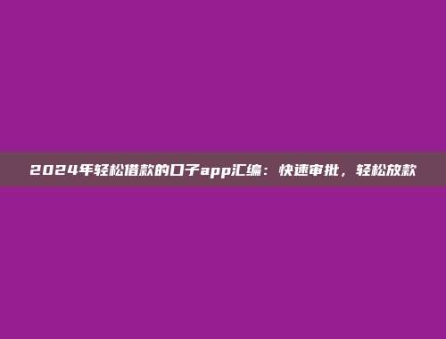 2024年轻松借款的口子app汇编：快速审批，轻松放款