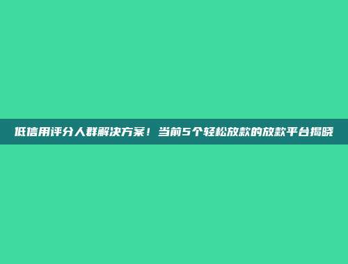 低信用评分人群解决方案！当前5个轻松放款的放款平台揭晓