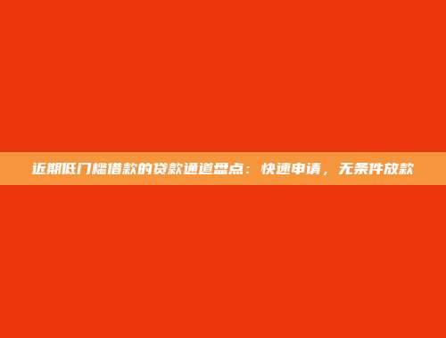 近期低门槛借款的贷款通道盘点：快速申请，无条件放款