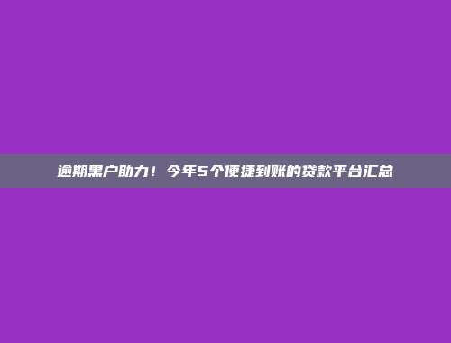 逾期黑户助力！今年5个便捷到账的贷款平台汇总