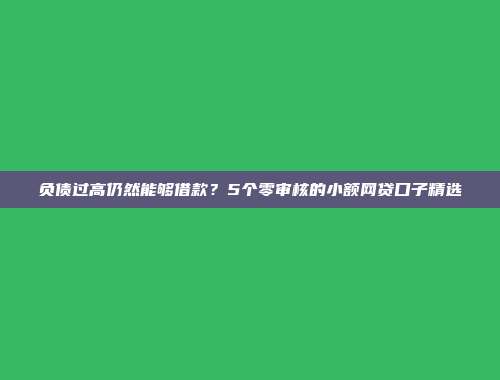 负债过高仍然能够借款？5个零审核的小额网贷口子精选